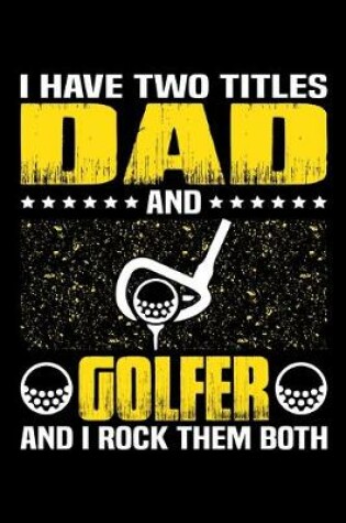 Cover of I Have Two Titles Dad And Golfer And I Rock Them Both