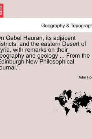 Cover of On Gebel Hauran, Its Adjacent Districts, and the Eastern Desert of Syria, with Remarks on Their Geography and Geology ... from the 'edinburgh New Philosophical Journal.'.