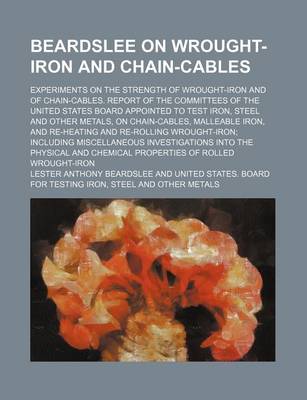 Book cover for Beardslee on Wrought-Iron and Chain-Cables; Experiments on the Strength of Wrought-Iron and of Chain-Cables. Report of the Committees of the United States Board Appointed to Test Iron, Steel and Other Metals, on Chain-Cables, Malleable