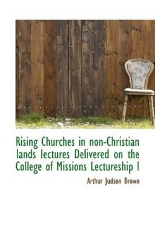 Cover of Rising Churches in Non-Christian Lands Iectures Delivered on the College of Missions Lectureship I