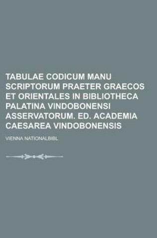 Cover of Tabulae Codicum Manu Scriptorum Praeter Graecos Et Orientales in Bibliotheca Palatina Vindobonensi Asservatorum. Ed. Academia Caesarea Vindobonensis