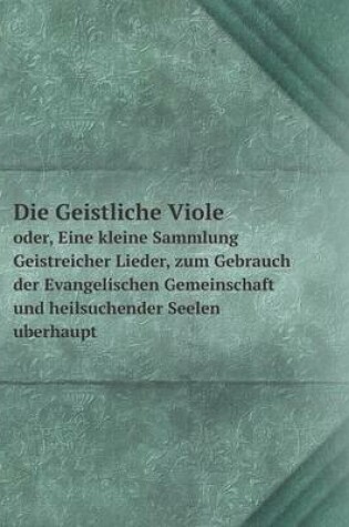 Cover of Die Geistliche Viole oder, Eine kleine Sammlung Geistreicher Lieder, zum Gebrauch der Evangelischen Gemeinschaft und heilsuchender Seelen uberhaupt