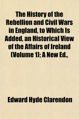 Book cover for The History of the Rebellion and Civil Wars in England, to Which Is Added, an Historical View of the Affairs of Ireland (Volume 1); A New Ed.,