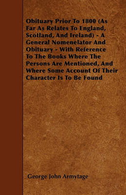 Book cover for Obituary Prior To 1800 (As Far As Relates To England, Scotland, And Ireland) - A General Nomenelator And Obituary - With Reference To The Books Where The Persons Are Mentioned, And Where Some Account Of Their Character Is To Be Found