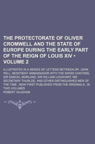 Cover of The Protectorate of Oliver Cromwell and the State of Europe During the Early Part of the Reign of Louis XIV (Volume 2); Illustrated in a Series of Letters Between Dr. John Pell, Resifdent Ambassador with the Swiss Cantons, Sir Samuel Morland, Sir William