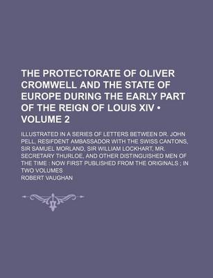 Book cover for The Protectorate of Oliver Cromwell and the State of Europe During the Early Part of the Reign of Louis XIV (Volume 2); Illustrated in a Series of Letters Between Dr. John Pell, Resifdent Ambassador with the Swiss Cantons, Sir Samuel Morland, Sir William