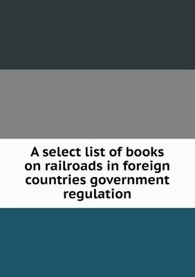 Book cover for A select list of books on railroads in foreign countries government regulation