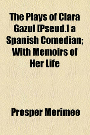 Cover of The Plays of Clara Gazul [Pseud.] a Spanish Comedian; With Memoirs of Her Life