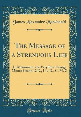 Book cover for The Message of a Strenuous Life: In Memoriam, the Very Rev. George Monro Grant, D.D., LL. D., C. M. G (Classic Reprint)