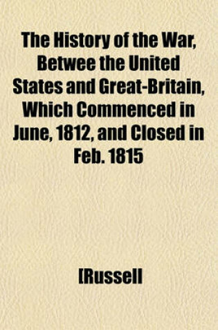 Cover of The History of the War, Betwee the United States and Great-Britain, Which Commenced in June, 1812, and Closed in Feb. 1815