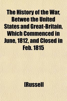 Book cover for The History of the War, Betwee the United States and Great-Britain, Which Commenced in June, 1812, and Closed in Feb. 1815