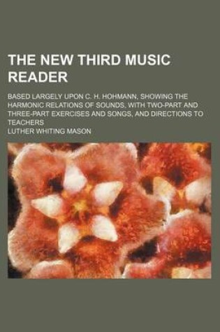 Cover of The New Third Music Reader; Based Largely Upon C. H. Hohmann, Showing the Harmonic Relations of Sounds, with Two-Part and Three-Part Exercises and Songs, and Directions to Teachers