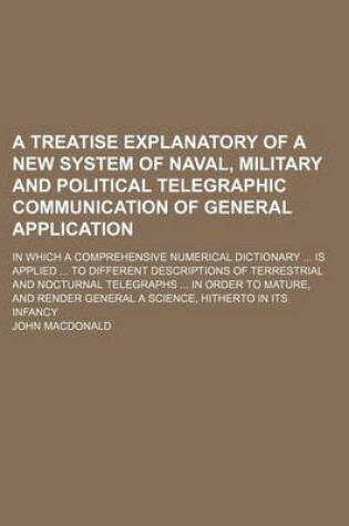 Cover of A Treatise Explanatory of a New System of Naval, Military and Political Telegraphic Communication of General Application; In Which a Comprehensive Numerical Dictionary Is Applied to Different Descriptions of Terrestrial and Nocturnal Telegraphs in Orde