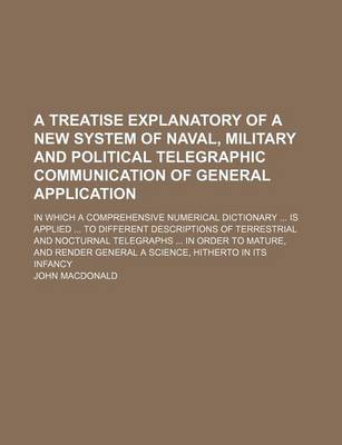 Book cover for A Treatise Explanatory of a New System of Naval, Military and Political Telegraphic Communication of General Application; In Which a Comprehensive Numerical Dictionary Is Applied to Different Descriptions of Terrestrial and Nocturnal Telegraphs in Orde