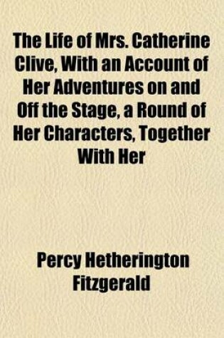 Cover of The Life of Mrs. Catherine Clive, with an Account of Her Adventures on and Off the Stage, a Round of Her Characters, Together with Her