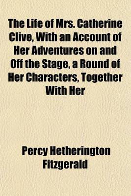 Book cover for The Life of Mrs. Catherine Clive, with an Account of Her Adventures on and Off the Stage, a Round of Her Characters, Together with Her