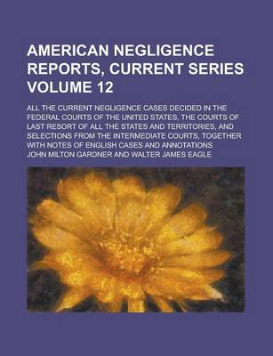 Book cover for American Negligence Reports, Current Series; All the Current Negligence Cases Decided in the Federal Courts of the United States, the Courts of Last Resort of All the States and Territories, and Selections from the Intermediate Volume 12