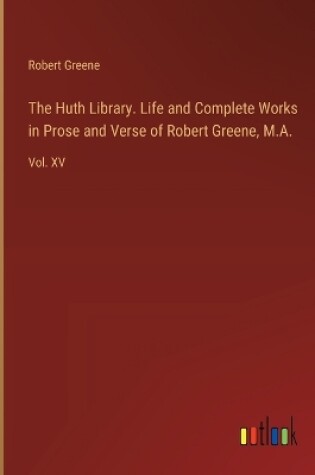 Cover of The Huth Library. Life and Complete Works in Prose and Verse of Robert Greene, M.A.