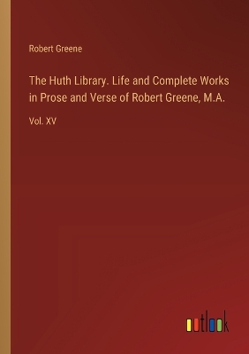 Book cover for The Huth Library. Life and Complete Works in Prose and Verse of Robert Greene, M.A.