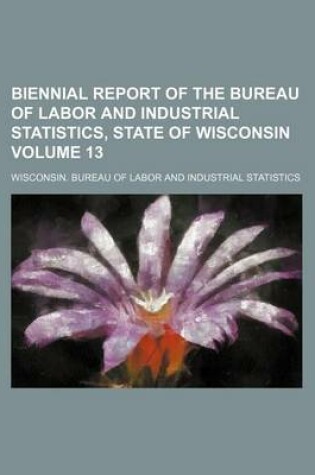 Cover of Biennial Report of the Bureau of Labor and Industrial Statistics, State of Wisconsin Volume 13