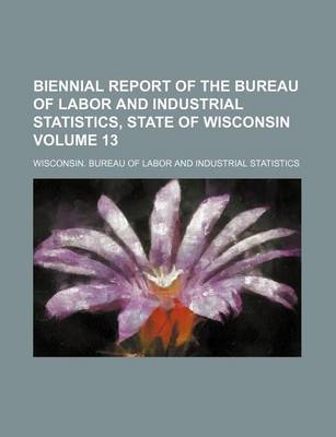 Book cover for Biennial Report of the Bureau of Labor and Industrial Statistics, State of Wisconsin Volume 13