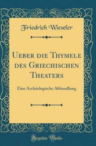 Cover of Ueber die Thymele des Griechischen Theaters: Eine Archäologische Abhandlung (Classic Reprint)