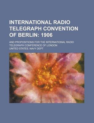 Book cover for International Radio Telegraph Convention of Berlin; And Propositions for the International Radio Telegraph Conference of London