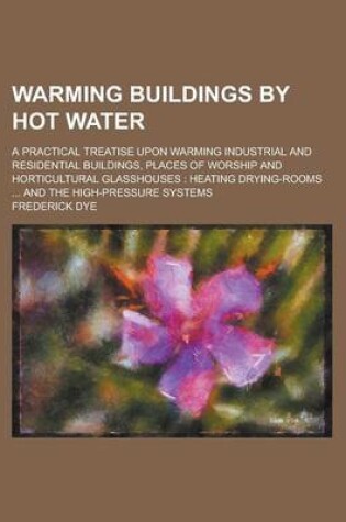 Cover of Warming Buildings by Hot Water; A Practical Treatise Upon Warming Industrial and Residential Buildings, Places of Worship and Horticultural Glasshouses