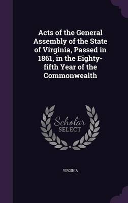 Book cover for Acts of the General Assembly of the State of Virginia, Passed in 1861, in the Eighty-Fifth Year of the Commonwealth