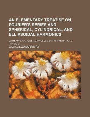 Cover of An Elementary Treatise on Fourier's Series and Spherical, Cylindrical, and Ellipsoidal Harmonics; With Applications to Problems in Mathematical Physics