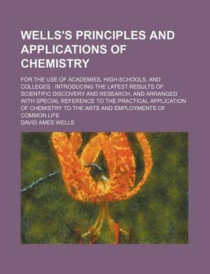 Book cover for Wells's Principles and Applications of Chemistry; For the Use of Academies, High-Schools, and Colleges Introducing the Latest Results of Scientific Discovery and Research, and Arranged with Special Reference to the Practical Application of Chemistry to T