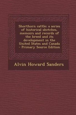 Cover of Shorthorn Cattle; A Series of Historical Sketches, Memoirs and Records of the Breed and Its Development in the United States and Canada - Primary Sour