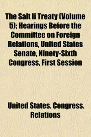 Cover of The Salt II Treaty (Volume 5); Hearings Before the Committee on Foreign Relations, United States Senate, Ninety-Sixth Congress, First Session