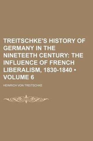 Cover of Treitschke's History of Germany in the Nineteeth Century (Volume 6); The Influence of French Liberalism, 1830-1840