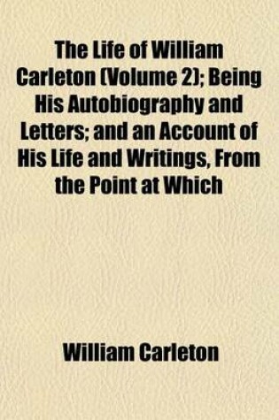 Cover of The Life of William Carleton (Volume 2); Being His Autobiography and Letters; And an Account of His Life and Writings, from the Point at Which