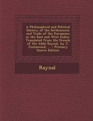 Book cover for A Philosophical and Political History of the Settlements and Trade of the Europeans in the East and West Indies. Translated from the French of the ABBE Raynal, by J. Justamond, ... - Primary Source Edition