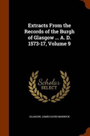 Cover of Extracts from the Records of the Burgh of Glasgow ... A. D. 1573-17, Volume 9
