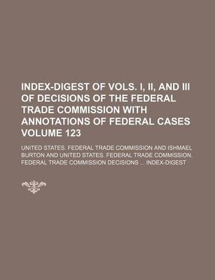 Book cover for Index-Digest of Vols. I, II, and III of Decisions of the Federal Trade Commission with Annotations of Federal Cases Volume 123