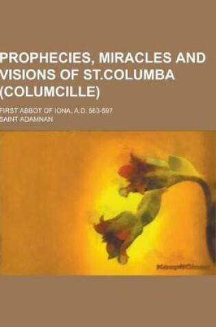 Cover of Prophecies, Miracles and Visions of St.Columba (Columcille); First Abbot of Iona, A.D. 563-597