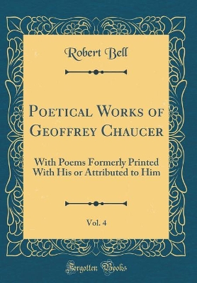 Book cover for Poetical Works of Geoffrey Chaucer, Vol. 4: With Poems Formerly Printed With His or Attributed to Him (Classic Reprint)