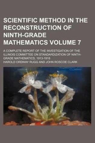 Cover of Scientific Method in the Reconstruction of Ninth-Grade Mathematics Volume 7; A Complete Report of the Investigation of the Illinois Committee on Standardization of Ninth-Grade Mathematics, 1913-1918