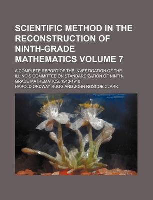 Book cover for Scientific Method in the Reconstruction of Ninth-Grade Mathematics Volume 7; A Complete Report of the Investigation of the Illinois Committee on Standardization of Ninth-Grade Mathematics, 1913-1918