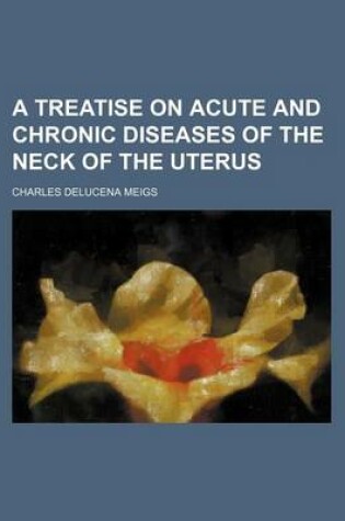 Cover of A Treatise on Acute and Chronic Diseases of the Neck of the Uterus