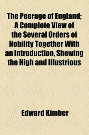 Cover of The Peerage of England; A Complete View of the Several Orders of Nobility Together with an Introduction, Shewing the High and Illustrious