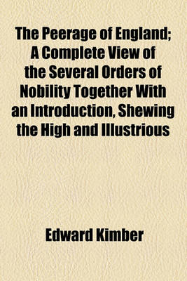 Book cover for The Peerage of England; A Complete View of the Several Orders of Nobility Together with an Introduction, Shewing the High and Illustrious