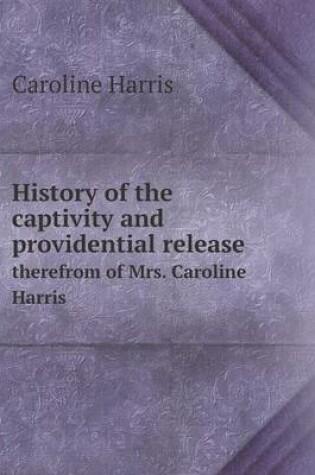 Cover of History of the captivity and providential release therefrom of Mrs. Caroline Harris