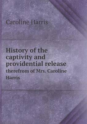 Book cover for History of the captivity and providential release therefrom of Mrs. Caroline Harris