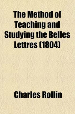 Cover of The Method of Teaching and Studying the Belles Lettres (Volume 3); Or, an Introduction to Languages, Poetry, Rhetoric, History, Moral Philosophy, Physics, &C.