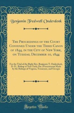 Cover of The Proceedings of the Court Convened Under the Third Canon of 1844, in the City of New York, on Tuesday, December 10, 1844: For the Trial of the Right Rev. Benjamin T. Onderdonk, D. D., Bishop of New York; On a Presentment Made by the Bishops of Virginia