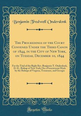 Book cover for The Proceedings of the Court Convened Under the Third Canon of 1844, in the City of New York, on Tuesday, December 10, 1844: For the Trial of the Right Rev. Benjamin T. Onderdonk, D. D., Bishop of New York; On a Presentment Made by the Bishops of Virginia